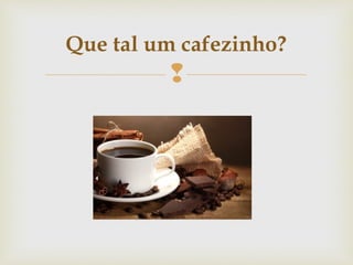 
Que tal um cafezinho?
 