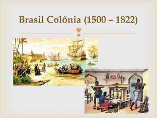 
Brasil Colônia (1500 – 1822)
 