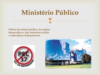 
Ministério Público
Defesa da ordem jurídica, do regime
democrático e dos interesses sociais
e individuais indisponíveis.
 