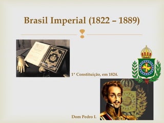
Brasil Imperial (1822 – 1889)
1ª Constituição, em 1824.
Dom Pedro I.
 