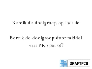   Bereik de doelgroep op locatie Bereik de doelgroep door middel van PR spin off 