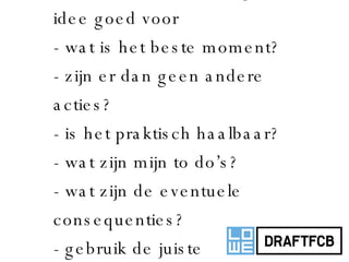 4a.  bereid de uitvoering van uw idee goed voor - wat is het beste moment? - zijn er dan geen andere acties? - is het praktisch haalbaar? - wat zijn mijn to do’s?  - wat zijn de eventuele consequenties? - gebruik de juiste  materialen 