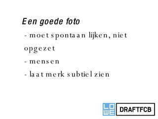 Een goede foto - moet spontaan lijken, niet opgezet - mensen - laat merk subtiel zien 