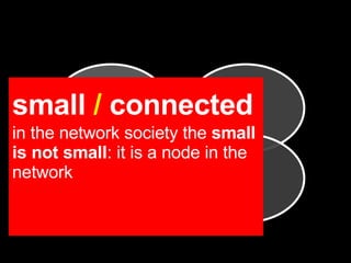 small  /  connected   in the network society the  small is not small : it is a node in the network   small local connected open 