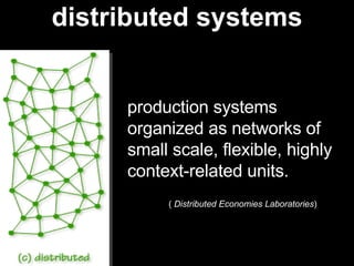 distributed systems production systems organized as networks of small scale, flexible, highly context-related units.   (  Distributed Economies Laboratories )   