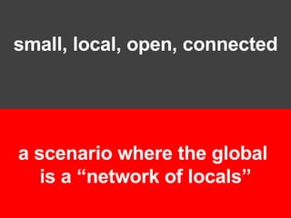 small, local, open, connected 80% a scenario where the global  is a “network of locals” 