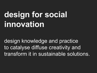 design for social innovation design knowledge and practice to catalyse diffuse creativity and transform it in sustainable solutions. 