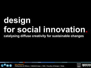 design for social innovation . c atalysing diffuse creativity for sustainable changes   Ezio Manzini Politecnico di Milano / INDACO dept. / DIS / Faculty of Design / Italy 