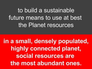 to build a sustainable future means to use at best  the Planet resources 80% in a small, densely populated, highly connected planet, s ocial resources are  the most abundant ones. 