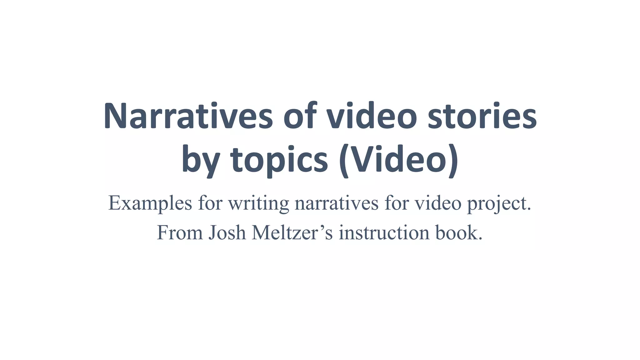 Narratives of video stories
by topics (Video)
Examples for writing narratives for video project.
From Josh Meltzer’s instruction book.
 
