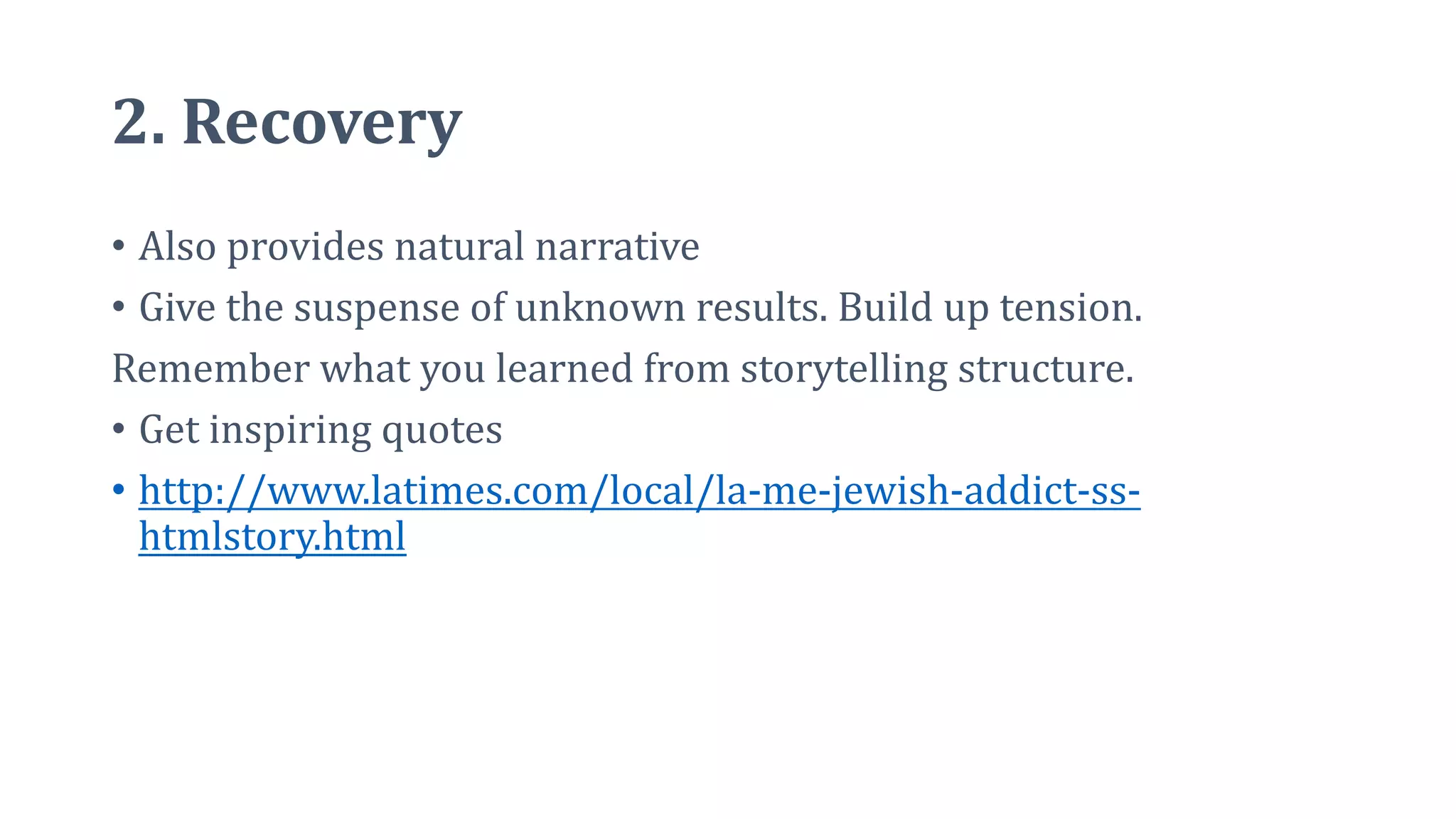 2. Recovery
• Also provides natural narrative
• Give the suspense of unknown results. Build up tension.
Remember what you learned from storytelling structure.
• Get inspiring quotes
• http://www.latimes.com/local/la-me-jewish-addict-ss-
htmlstory.html
 