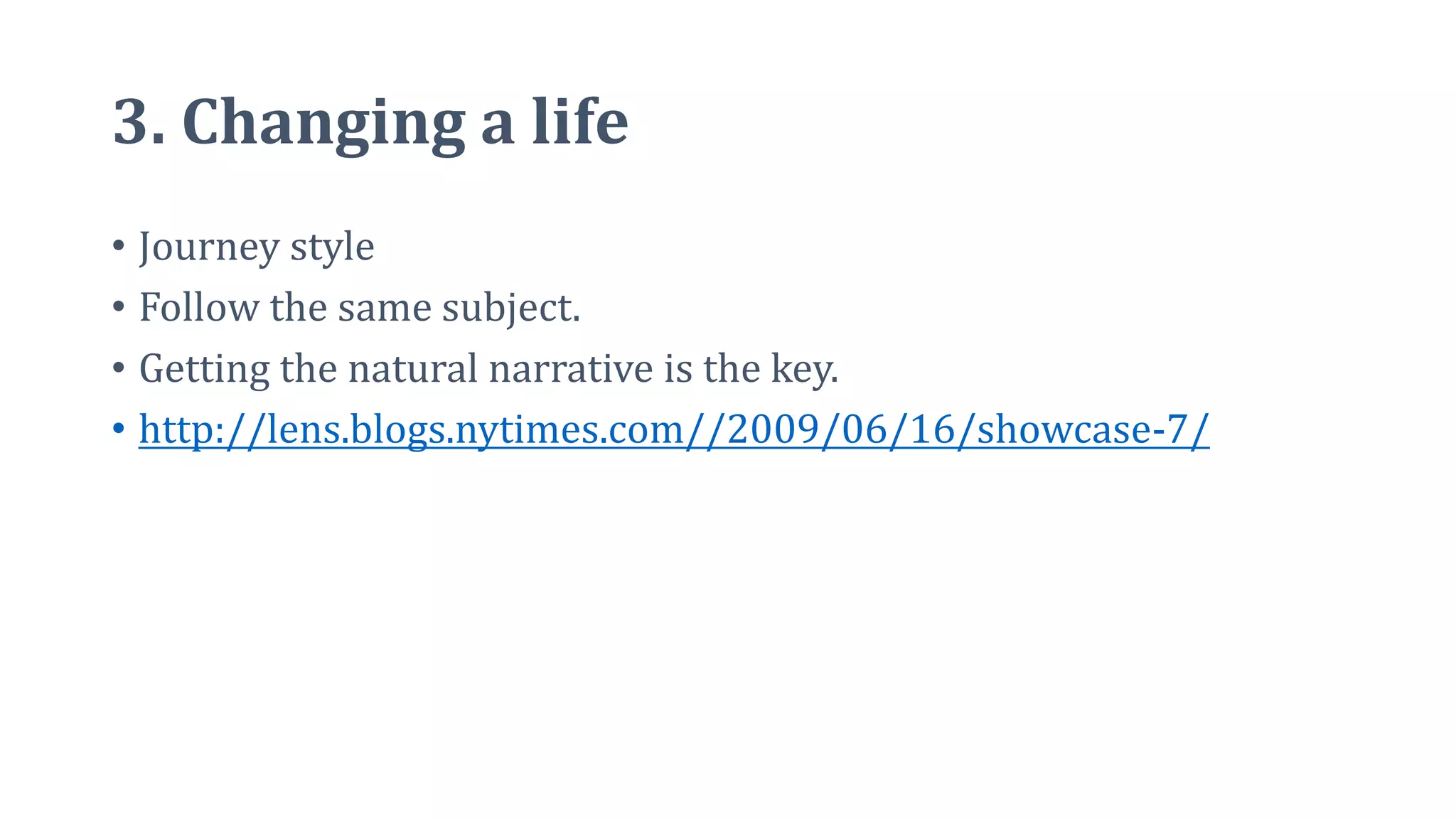 3. Changing a life
• Journey style
• Follow the same subject.
• Getting the natural narrative is the key.
• http://lens.blogs.nytimes.com//2009/06/16/showcase-7/
 
