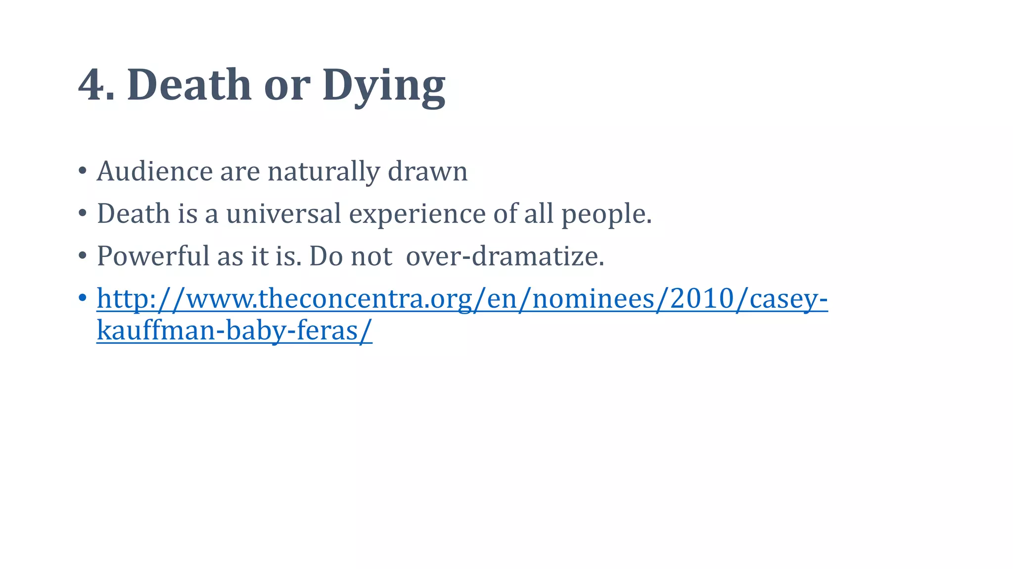 4. Death or Dying
• Audience are naturally drawn
• Death is a universal experience of all people.
• Powerful as it is. Do not over-dramatize.
• http://www.theconcentra.org/en/nominees/2010/casey-
kauffman-baby-feras/
 