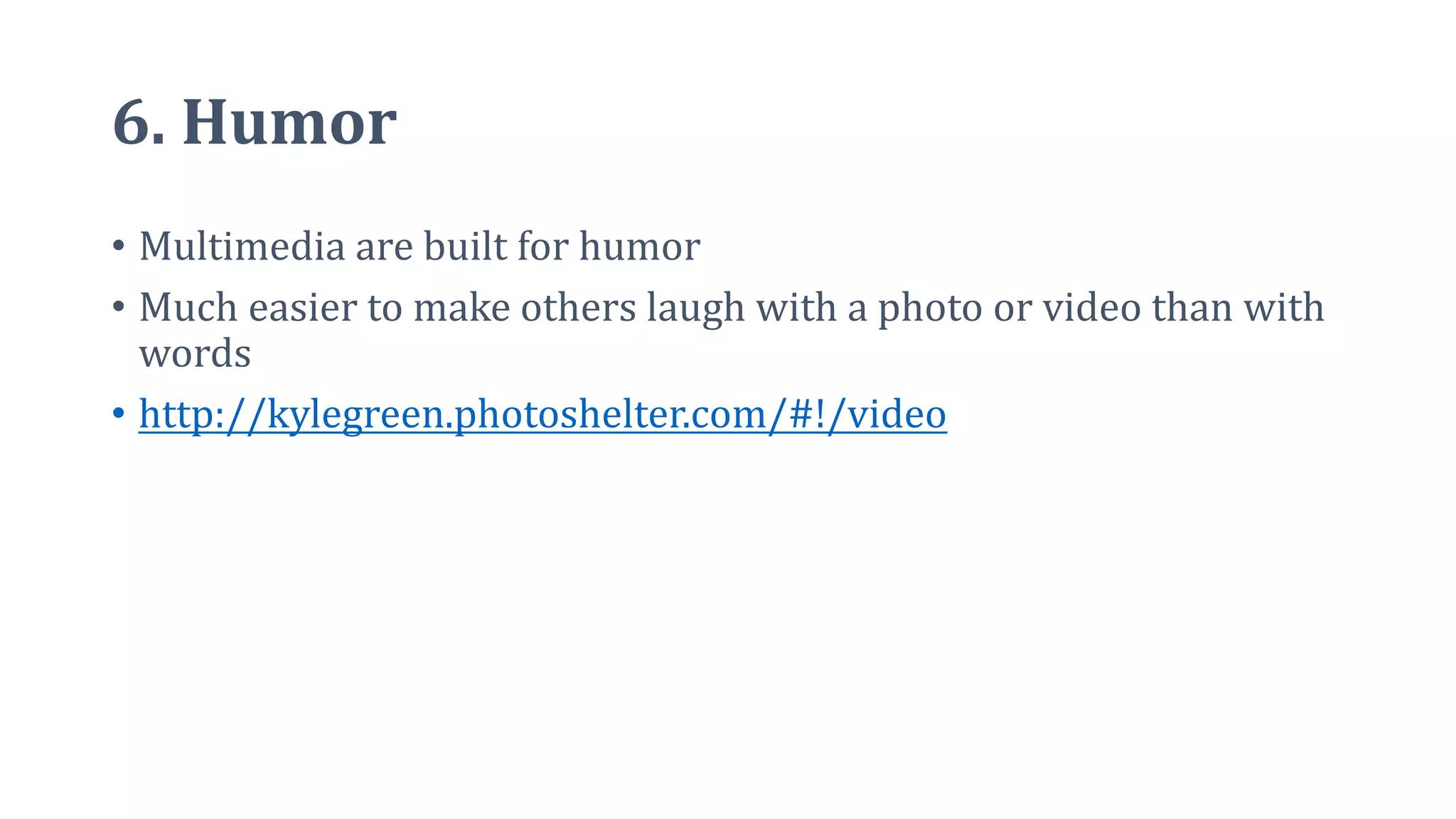6. Humor
• Multimedia are built for humor
• Much easier to make others laugh with a photo or video than with
words
• http://kylegreen.photoshelter.com/#!/video
 