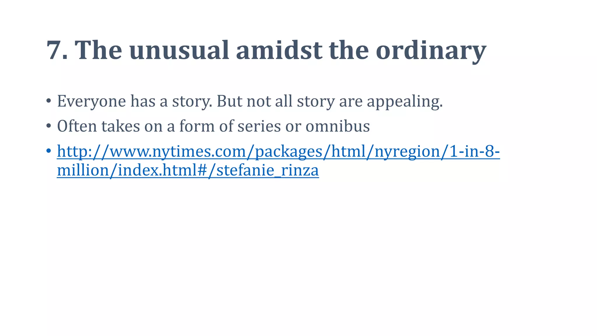 7. The unusual amidst the ordinary
• Everyone has a story. But not all story are appealing.
• Often takes on a form of series or omnibus
• http://www.nytimes.com/packages/html/nyregion/1-in-8-
million/index.html#/stefanie_rinza
 