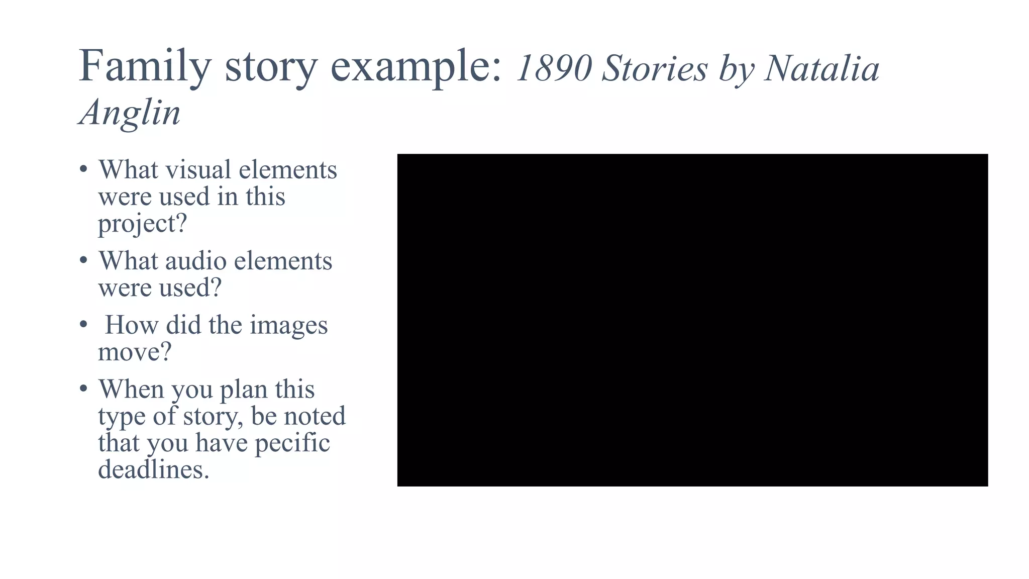 Family story example: 1890 Stories by Natalia
Anglin
• What visual elements
were used in this
project?
• What audio elements
were used?
• How did the images
move?
• When you plan this
type of story, be noted
that you have pecific
deadlines.
 