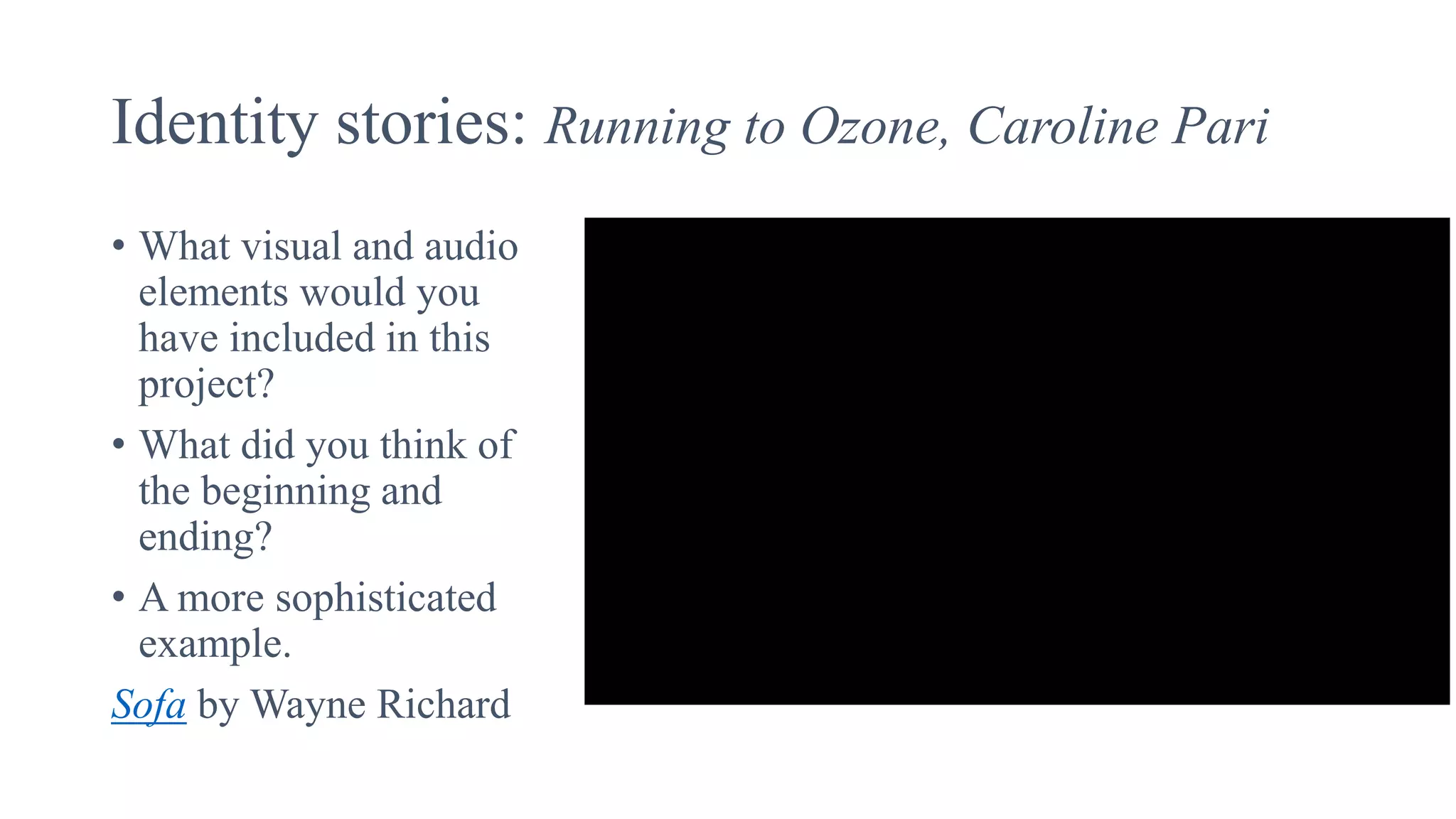 Identity stories: Running to Ozone, Caroline Pari
• What visual and audio
elements would you
have included in this
project?
• What did you think of
the beginning and
ending?
• A more sophisticated
example.
Sofa by Wayne Richard
 