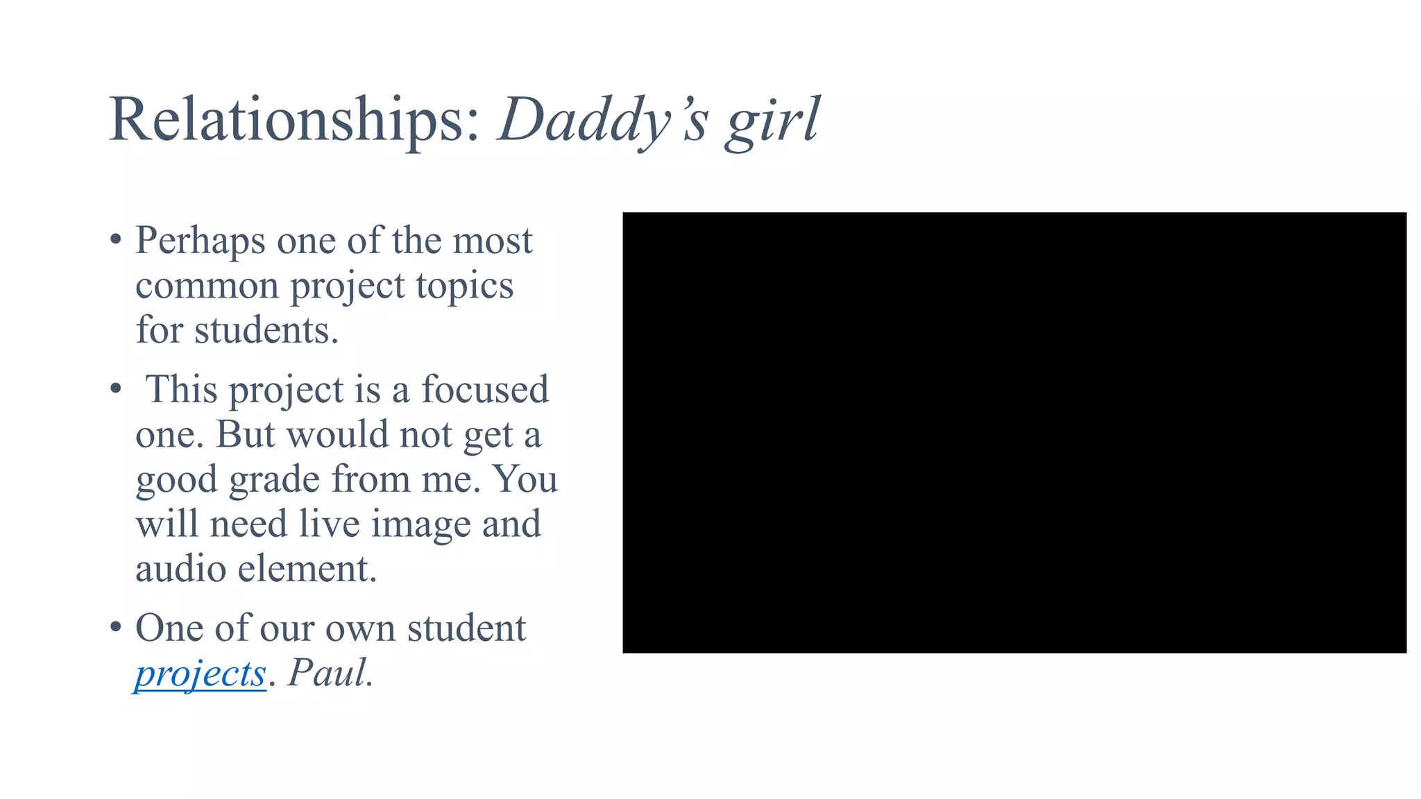 Relationships: Daddy’s girl
• Perhaps one of the most
common project topics
for students.
• This project is a focused
one. But would not get a
good grade from me. You
will need live image and
audio element.
• One of our own student
projects. Paul.
 