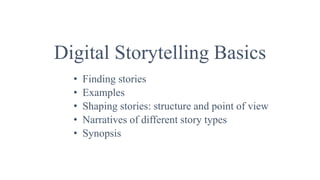 Digital Storytelling Basics
• Finding stories
• Examples
• Shaping stories: structure and point of view
• Narratives of different story types
• Synopsis
 