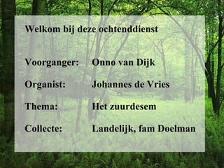Welkom bij deze ochtenddienst Voorganger:  Onno van Dijk Organist:  Johannes de Vries Thema:  Het zuurdesem Collecte:  Landelijk, fam Doelman 