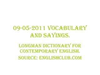 09-05-2011 Vocabulary and sayings. LONGMAN DICTIONARY for Contemporary English. Source: Englishclub.com 