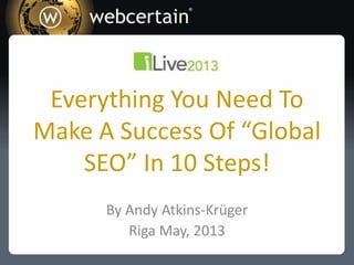 Everything You Need To
Make A Success Of “Global
SEO” In 10 Steps!
By Andy Atkins-Krüger
Riga May, 2013
 
