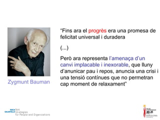 “ Fins ara el  progrès  era una promesa de felicitat universal i duradera (...) Però ara representa  l’amenaça d’un canvi implacable i inexorable , que lluny d’anunicar pau i repos, anuncia una crisi i una tensió contínues que no permetran cap moment de relaxament” Zygmunt Bauman 