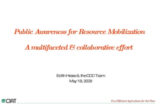 Public Awareness for Resource Mobilization   A multifaceted & collaborative effort   Edith Hesse & the CCC Team May 18, 2009 