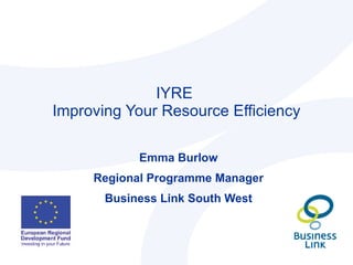 IYRE  Improving Your Resource Efficiency Emma Burlow Regional Programme Manager Business Link South West 