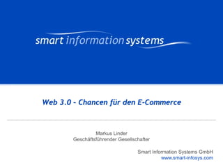 V e VERTRAULICH
                                                        r tVERTRAULICH
                                                            raulich




Web 3.0 – Chancen für den E–Commerce



                 Markus Linder
        Geschäftsführender Gesellschafter

                                   Smart Information Systems GmbH
                                             www.smart-infosys.com
                                                  www.smart-infosys.com
 