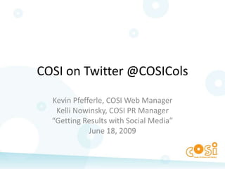 COSI on Twitter @COSICols Kevin Pfefferle, COSI Web Manager Kelli Nowinsky, COSI PR Manager “Getting Results with Social Media” June 18, 2009 