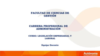 FACULTAD DE CIENCIAS DE
GESTIÓN
CARRERA PROFESIONAL DE
ADMINISTRACIÓN
CURSO: LEGISLACIÓN EMPRESARIAL Y
LABORAL
Equipo Docente
 