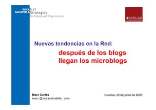 Nuevas t d
 N      tendencias en la Red:
               i      l R d
                   después de los b ogs
                                os blogs
                   llegan los microblogs



Marc Cortés                      Cuenca, 29 de junio de 2009
marc @ rocasalvatella . com
 