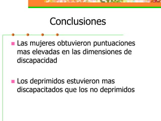 ConclusionesLas mujeres obtuvieron puntuaciones mas elevadas en las dimensiones de discapacidadLos deprimidos estuvieron mas discapacitados que los no deprimidos