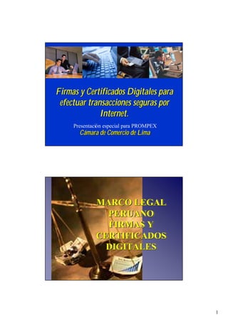 Firmas y Certificados Digitales para
 efectuar transacciones seguras por
              Internet.
     Presentació
     Presentación especial para PROMPEX
       Cámara de Comercio de Lima




              MARCO LEGAL
                PERUANO
                FIRMAS Y
              CERTIFICADOS
                DIGITALES




                                          1