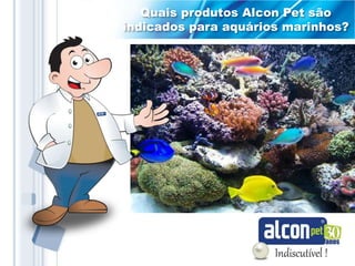 Quais produtos Alcon Pet são
indicados para aquários marinhos?
 