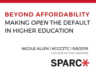 BEYOND AFFORDABILITY
MAKING OPEN THE DEFAULT
IN HIGHER EDUCATION
NICOLE ALLEN | #CCCZTC | 9/6/2019
COLLEGE OF THE CANYONS
 