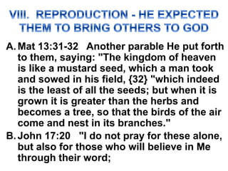 A.Mat 13:31-32 Another parable He put forth
to them, saying: "The kingdom of heaven
is like a mustard seed, which a man took
and sowed in his field, {32} "which indeed
is the least of all the seeds; but when it is
grown it is greater than the herbs and
becomes a tree, so that the birds of the air
come and nest in its branches."
B.John 17:20 "I do not pray for these alone,
but also for those who will believe in Me
through their word;
 