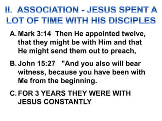 A.Mark 3:14 Then He appointed twelve,
that they might be with Him and that
He might send them out to preach,
B.John 15:27 "And you also will bear
witness, because you have been with
Me from the beginning.
C.FOR 3 YEARS THEY WERE WITH
JESUS CONSTANTLY
 