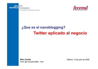 ¿Que es el nanoblogging?
  Q       l     bl   i ?
               Twitter aplicado al negocio
                        p            g




Marc Cortés                    Madrid, 15 de julio de 2009
marc @ rocasalvatella . com
 
