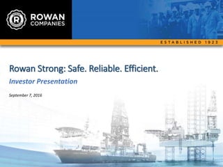 1
Rowan Strong: Safe. Reliable. Efficient.
Investor Presentation
September 7, 2016
 