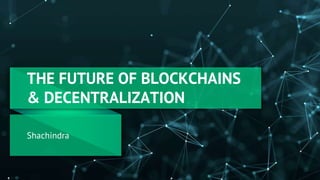 THE FUTURE OF BLOCKCHAINS
& DECENTRALIZATION
Shachindra
 