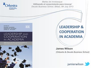 LEADERSHIP &
COOPERATION
IN ACADEMIA
Martes de Innobasque:
‘Utilizando el conocimiento para innovar’
Deusto Business School, Bilbao, 9th July 2013
James Wilson
(Orkestra & Deusto Business School)
jamierwilson
 