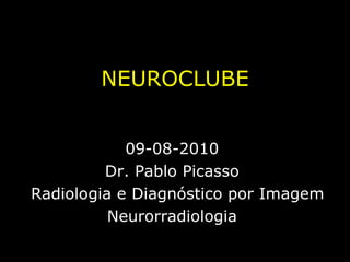 NEUROCLUBE 09-08-2010 Dr. Pablo Picasso Radiologia e Diagnóstico por Imagem Neurorradiologia 