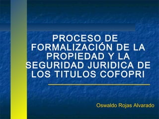 PROCESO DE
 FORMALIZACIÓN DE LA
   PROPIEDAD Y LA
SEGURIDAD JURIDICA DE
 LOS TITULOS COFOPRI


           Oswaldo Rojas Alvarado
 