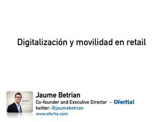 Digitalización y movilidad en retail 
Jaume Betrian 
Co-founder and Executive Director - 
twitter: @jaumebetrian 
www.ofertia.com 
 