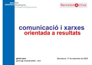 comunicació i xarxes
         orientada a resultats



genís roca
    í                          Barcelona, 17 de setembre de 2009
genis @ rocasalvatella . com
 
