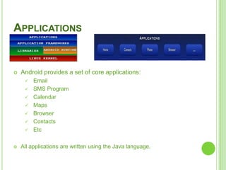15
APPLICATIONS
 Android provides a set of core applications:
 Email
 SMS Program
 Calendar
 Maps
 Browser
 Contacts
 Etc
 All applications are written using the Java language.
 