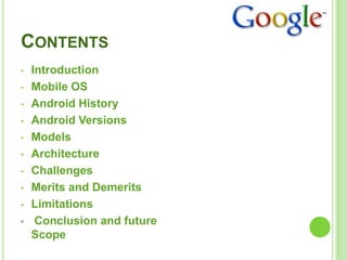 CONTENTS
• Introduction
• Mobile OS
• Android History
• Android Versions
• Models
• Architecture
• Challenges
• Merits and Demerits
• Limitations
Conclusion and future
Scope
 