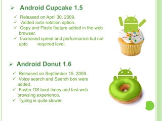  Released on April 30, 2009.
 Added auto-rotation option.
 Copy and Paste feature added in the web
browser.
 Increased speed and performance but not
upto required level.
 Released on September 15, 2009.
 Voice search and Search box were
added.
 Faster OS boot times and fast web
browsing experience.
 Typing is quite slower.
 